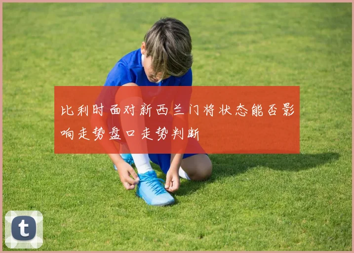 比利时面对新西兰门将状态能否影响走势盘口走势判断