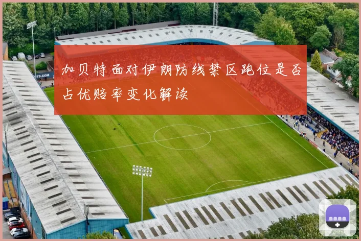 加贝特面对伊朗防线禁区跑位是否占优赔率变化解读