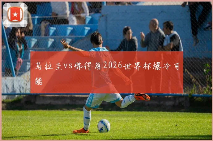 乌拉圭vs佛得角2026世界杯爆冷可能