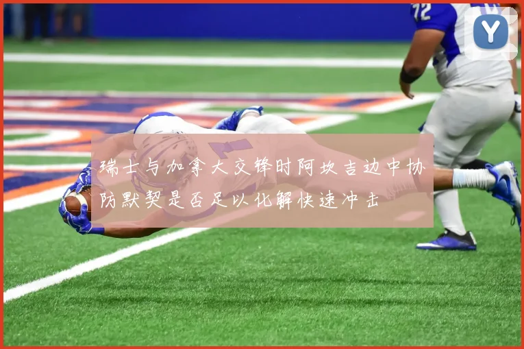 瑞士与加拿大交锋时阿坎吉边中协防默契是否足以化解快速冲击