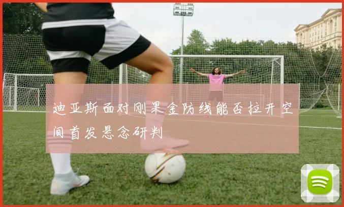 迪亚斯面对刚果金防线能否拉开空间首发悬念研判