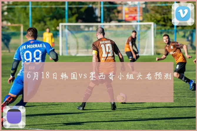 6月18日韩国vs墨西哥小组头名预测
