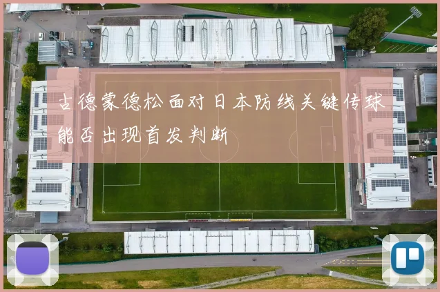 古德蒙德松面对日本防线关键传球能否出现首发判断