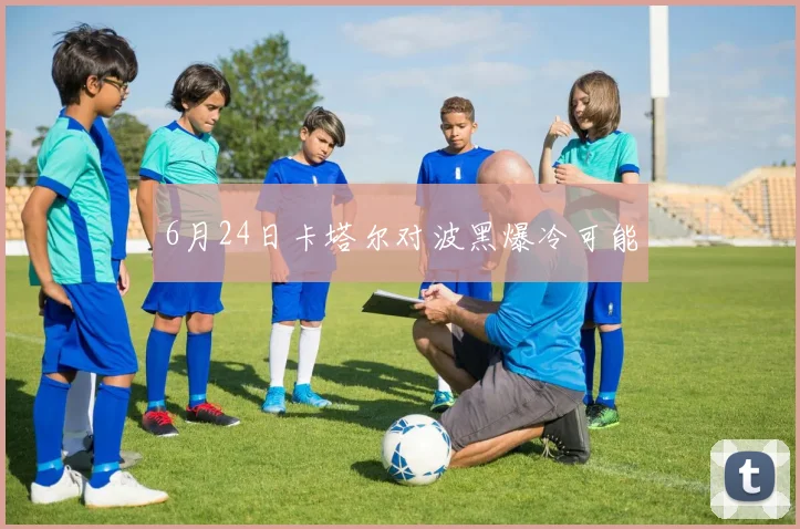 6月24日卡塔尔对波黑爆冷可能