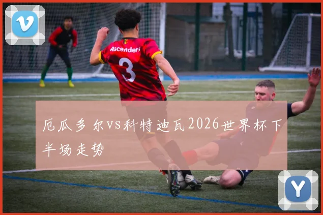 厄瓜多尔vs科特迪瓦2026世界杯下半场走势