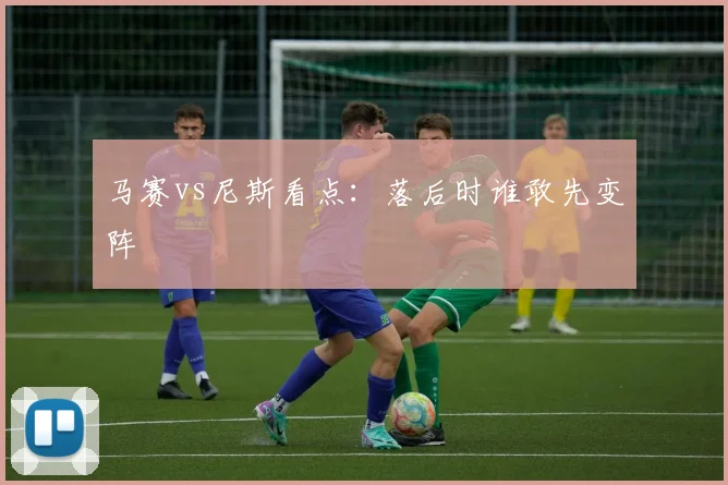 马赛vs尼斯看点:落后时谁敢先变阵
