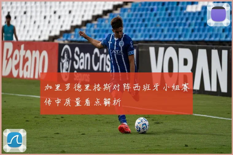 加里罗德里格斯对阵西班牙小组赛传中质量看点解析