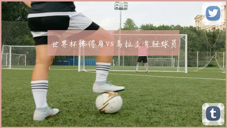 世界杯佛得角vs乌拉圭年轻球员