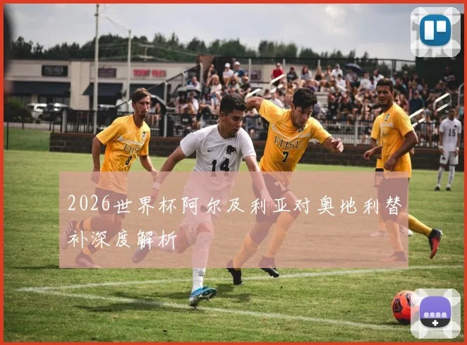 2026世界杯阿尔及利亚对奥地利替补深度解析
