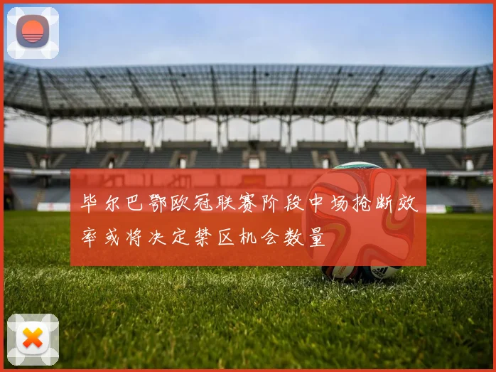 毕尔巴鄂欧冠联赛阶段中场抢断效率或将决定禁区机会数量
