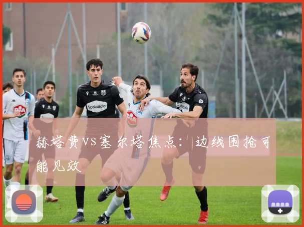 赫塔费vs塞尔塔焦点：边线围抢可能见效