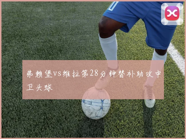 弗赖堡vs维拉第28分钟替补助攻中卫头球