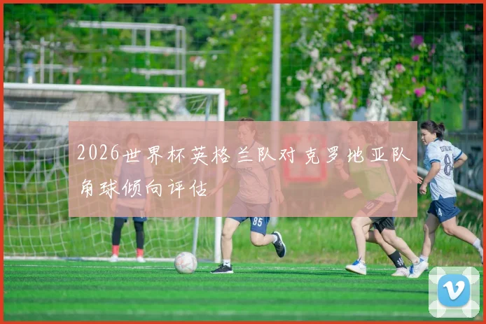 2026世界杯英格兰队对克罗地亚队角球倾向评估