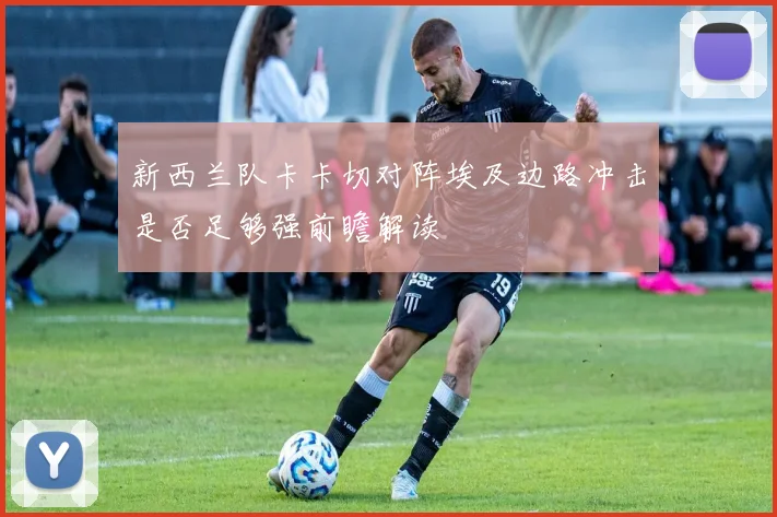 新西兰队卡卡切对阵埃及边路冲击是否足够强前瞻解读