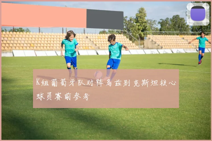 K组葡萄牙队对阵乌兹别克斯坦核心球员赛前参考