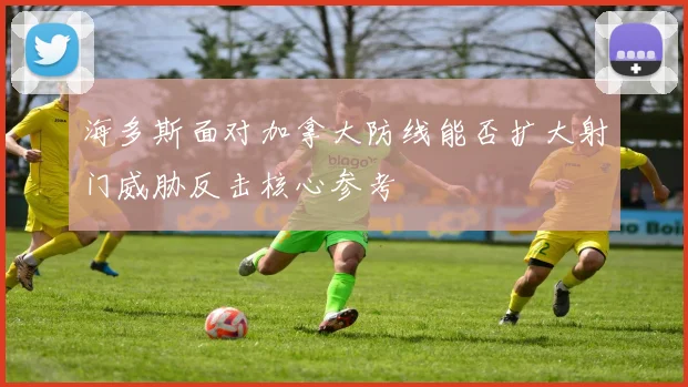 海多斯面对加拿大防线能否扩大射门威胁反击核心参考