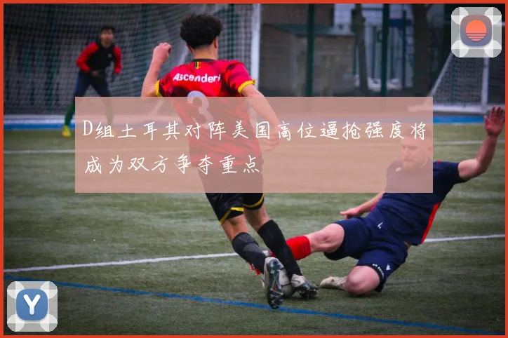 D组土耳其对阵美国高位逼抢强度将成为双方争夺重点